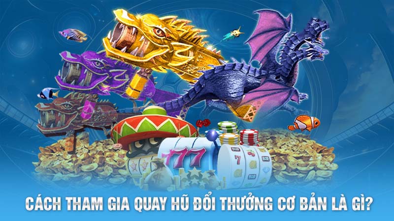 Cách tham gia quay hũ đổi thưởng cơ bản là gì?